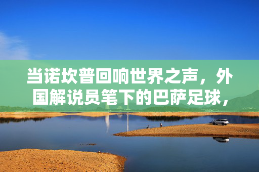 当诺坎普回响世界之声，外国解说员笔下的巴萨足球，诺坎普回响世界之声，外国解说员笔下的巴萨足球