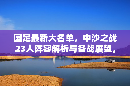 国足最新大名单，中沙之战23人阵容解析与备战展望，国足最新大名单，中沙之战23人阵容解析与备战展望