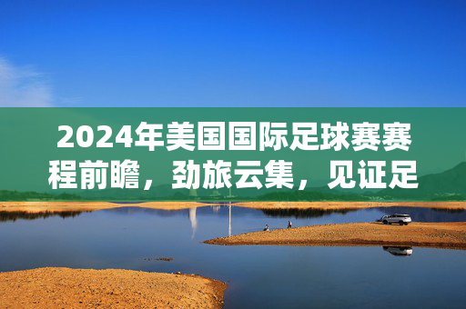 2024年美国国际足球赛赛程前瞻，劲旅云集，见证足球新兴力量崛起，2024美国国际足球赛赛程前瞻，劲旅云集见证新兴力量崛起