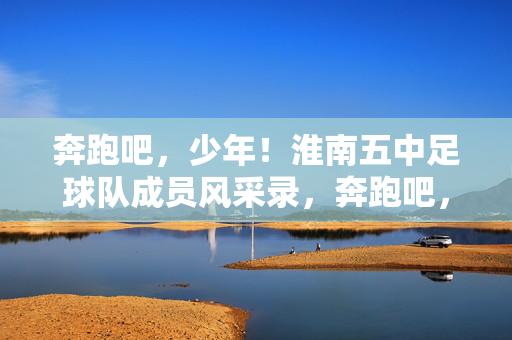 奔跑吧，少年！淮南五中足球队成员风采录，奔跑吧，少年！淮南五中足球队风采录