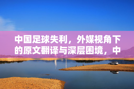 中国足球失利，外媒视角下的原文翻译与深层困境，中国足球失利的外媒视角，原文翻译与深层困境