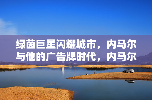 绿茵巨星闪耀城市，内马尔与他的广告牌时代，内马尔，绿茵巨星的广告牌时代