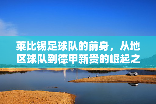 莱比锡足球队的前身，从地区球队到德甲新贵的崛起之路，莱比锡，从地区球队到德甲新贵的崛起