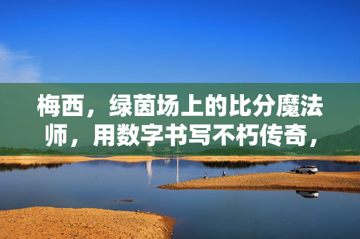 梅西，绿茵场上的比分魔法师，用数字书写不朽传奇，梅西，绿茵场比分魔法师，数字书写不朽传奇