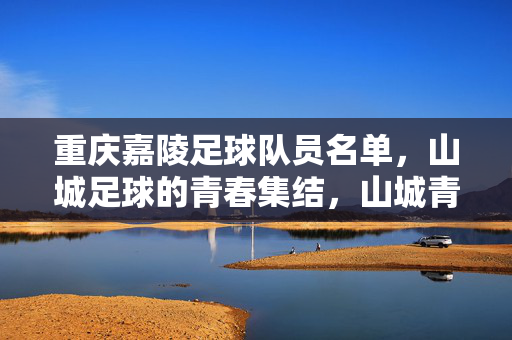 重庆嘉陵足球队员名单，山城足球的青春集结，山城青春集结，重庆嘉陵足球队员名单