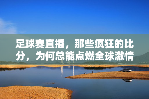 足球赛直播,那些疯狂的比分,为何总能点燃全球激情?疯狂的比分,足球直播点燃全球激情