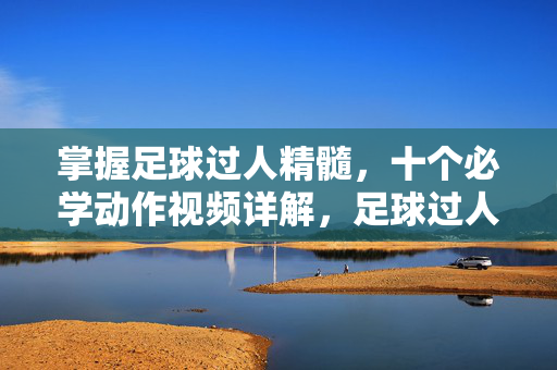 掌握足球过人精髓，十个必学动作视频详解，足球过人精髓，十个必学动作视频详解