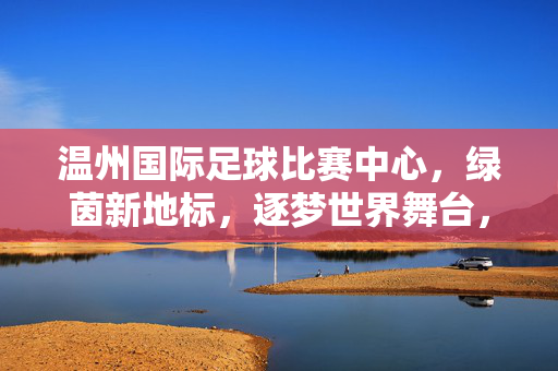 温州国际足球比赛中心，绿茵新地标，逐梦世界舞台，温州绿茵新地标，逐梦世界舞台
