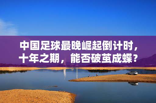 中国足球最晚崛起倒计时，十年之期，能否破茧成蝶？中国足球最晚崛起倒计时，十年破茧成蝶？