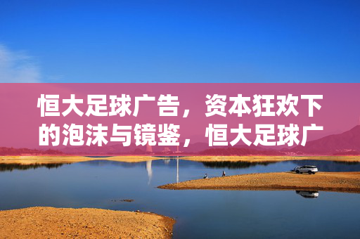 恒大足球广告，资本狂欢下的泡沫与镜鉴，恒大足球广告，资本狂欢泡沫的镜鉴