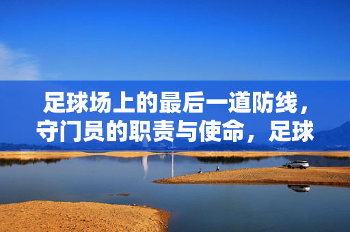 足球场上的最后一道防线，守门员的职责与使命，足球场上的最后一道防线，守门员的职责与使命