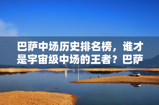 巴萨中场历史排名榜，谁才是宇宙级中场的王者？巴萨中场历史排名榜，谁是宇宙级中场王者？
