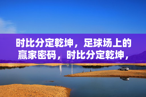 时比分定乾坤，足球场上的赢家密码，时比分定乾坤，足球赢家密码