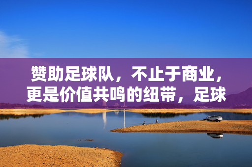 赞助足球队，不止于商业，更是价值共鸣的纽带，足球队赞助，不止商业，更是价值共鸣纽带