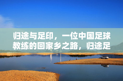 归途与足印，一位中国足球教练的回家乡之路，归途足印，一位中国足球教练的归乡路
