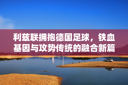 利兹联拥抱德国足球，铁血基因与攻势传统的融合新篇，利兹联拥抱德国足球，铁血基因与攻势传统融合新篇
