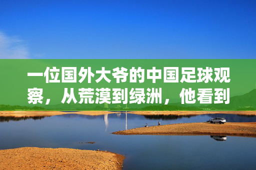 一位国外大爷的中国足球观察，从荒漠到绿洲，他看到了什么？洋大爷的中国足球观察，从荒漠到绿洲