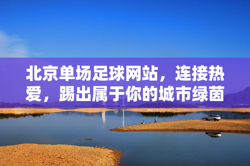 北京单场足球网站,连接热爱,踢出属于你的城市绿茵,北京单场足球,连接热爱,踢出城市绿茵