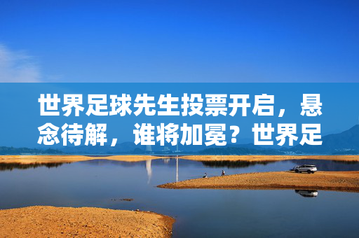 世界足球先生投票开启，悬念待解，谁将加冕？世界足球先生投票开启，悬念待解，谁将加冕？