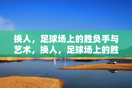 换人，足球场上的胜负手与艺术，换人，足球场上的胜负手与艺术