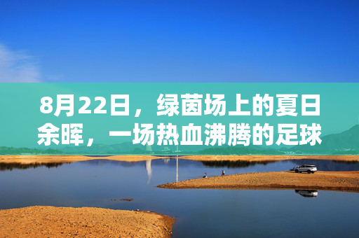 8月22日，绿茵场上的夏日余晖，一场热血沸腾的足球盛宴，8月22日绿茵场，夏日余晖中的足球盛宴