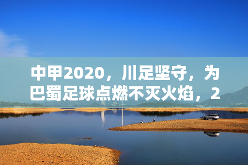 中甲2020，川足坚守，为巴蜀足球点燃不灭火焰，2020中甲川足坚守，巴蜀足球不灭火焰