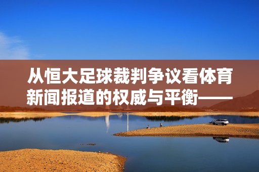 从恒大足球裁判争议看体育新闻报道的权威与平衡——兼论新闻联播的体育叙事逻辑，从恒大足球裁判争议看体育新闻报道的权威、平衡与叙事逻辑
