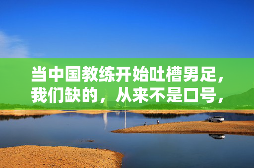 当中国教练开始吐槽男足,我们缺的,从来不是口号,中国教练吐槽男足,缺的从来不是口号