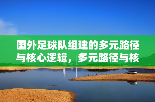 国外足球队组建的多元路径与核心逻辑，多元路径与核心逻辑，国外足球队组建之道