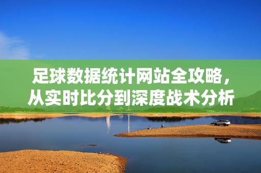 足球数据统计网站全攻略，从实时比分到深度战术分析，助你看懂每一场对决，足球数据统计网站全攻略，从实时比分到深度战术分析，助你看懂对决