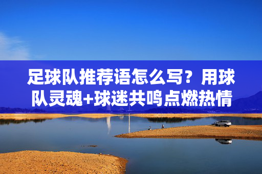 足球队推荐语怎么写？用球队灵魂+球迷共鸣点燃热情，球队灵魂+球迷共鸣，点燃足球队推荐语的热情之火