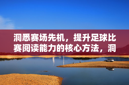 洞悉赛场先机，提升足球比赛阅读能力的核心方法，洞悉赛场先机，提升足球比赛阅读能力核心方法