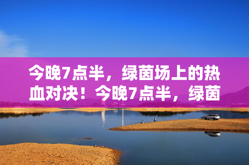 今晚7点半，绿茵场上的热血对决！今晚7点半，绿茵场热血对决！