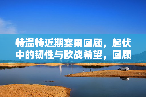 特温特近期赛果回顾，起伏中的韧性与欧战希望，回顾特温特近期赛果，起伏中的韧性与欧战希望