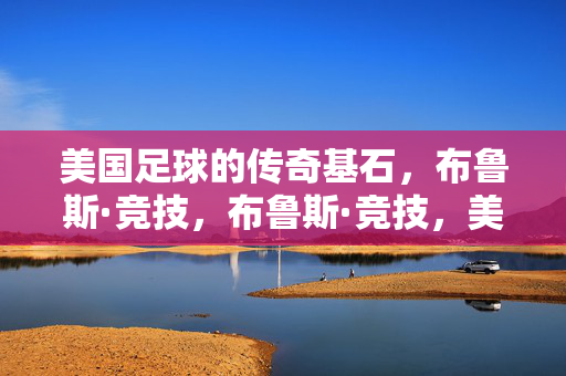 美国足球的传奇基石，布鲁斯·竞技，布鲁斯·竞技，美国足球的传奇基石