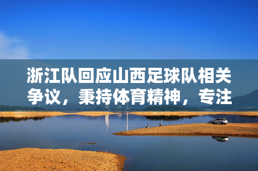 浙江队回应山西足球队相关争议,秉持体育精神,专注赛场竞技,浙江队回应山西争议,秉持体育精神专注赛场竞技