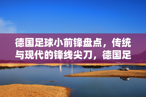德国足球小前锋盘点，传统与现代的锋线尖刀，德国足球小前锋盘点，传统与现代的锋线尖刀