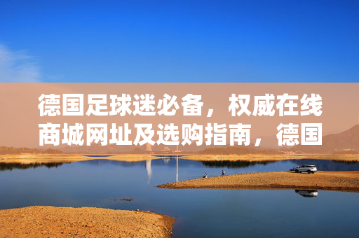 德国足球迷必备，权威在线商城网址及选购指南，德国足球迷必备，权威在线商城网址及选购指南
