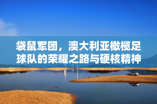 袋鼠军团,澳大利亚橄榄足球队的荣耀之路与硬核精神,袋鼠军团,澳大利亚橄榄球队的荣耀之路与硬核精神