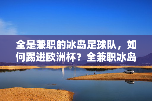 全是兼职的冰岛足球队，如何踢进欧洲杯？全兼职冰岛队如何踢进欧洲杯？