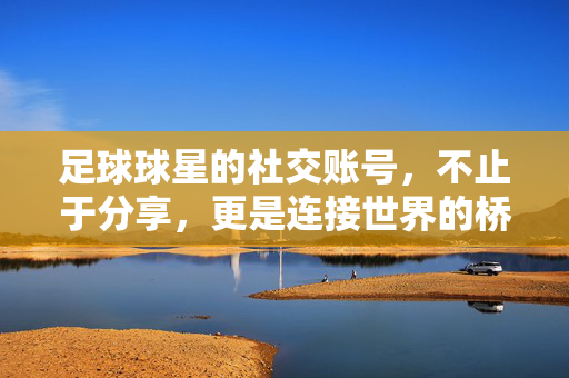 足球球星的社交账号，不止于分享，更是连接世界的桥梁，足球球星社交账号，连接世界的桥梁