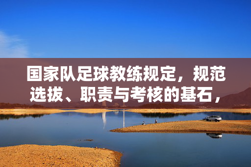 国家队足球教练规定,规范选拔、职责与考核的基石,国家队足球教练规定,选拔、职责与考核的基石