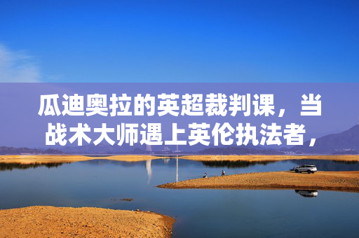 瓜迪奥拉的英超裁判课，当战术大师遇上英伦执法者，瓜迪奥拉的英超裁判课，战术大师遇上英伦执法者