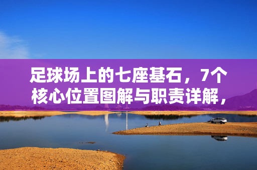 足球场上的七座基石，7个核心位置图解与职责详解，足球场七座基石，核心位置图解与职责详解