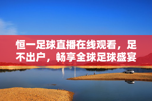 恒一足球直播在线观看，足不出户，畅享全球足球盛宴，恒一足球直播在线，足不出户畅享全球足球盛宴