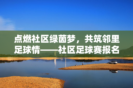 点燃社区绿茵梦，共筑邻里足球情——社区足球赛报名表火热开启！