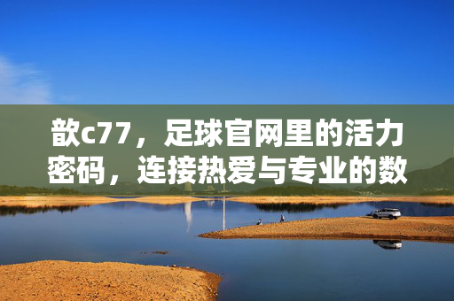 歆c77，足球官网里的活力密码，连接热爱与专业的数字主场，歆c77，足球官网活力密码，数字主场连接热爱与专业