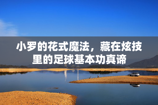 小罗的花式魔法,藏在炫技里的足球基本功真谛