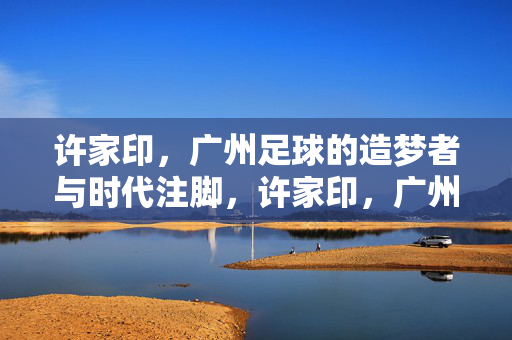 许家印，广州足球的造梦者与时代注脚，许家印，广州足球的造梦者与时代注脚