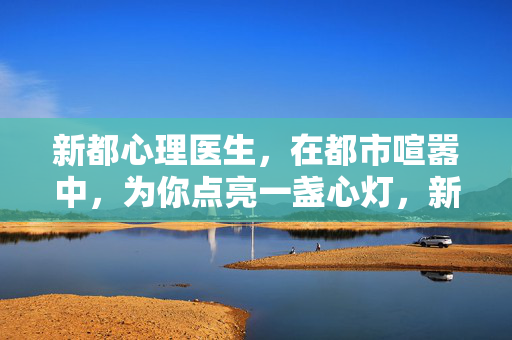 新都心理医生，在都市喧嚣中，为你点亮一盏心灯，新都心理医生，点亮都市喧嚣中的心灯